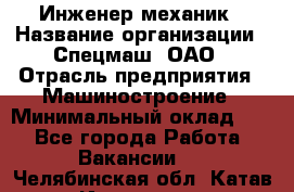 Инженер-механик › Название организации ­ Спецмаш, ОАО › Отрасль предприятия ­ Машиностроение › Минимальный оклад ­ 1 - Все города Работа » Вакансии   . Челябинская обл.,Катав-Ивановск г.